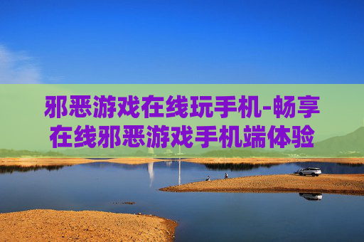 邪恶游戏在线玩手机-畅享在线邪恶游戏手机端体验