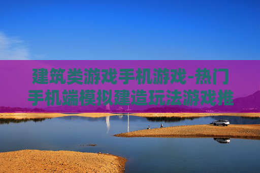 建筑类游戏手机游戏-热门手机端模拟建造玩法游戏推荐