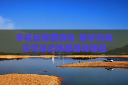 手机玩体感游戏-用手机畅享沉浸式体感游戏体验