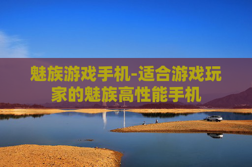 魅族游戏手机-适合游戏玩家的魅族高性能手机