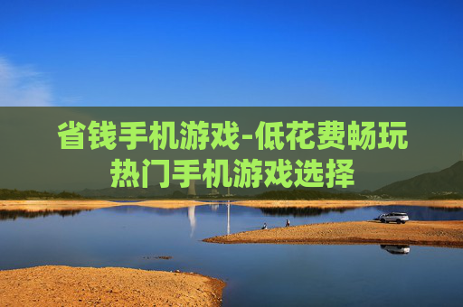 省钱手机游戏-低花费畅玩热门手机游戏选择