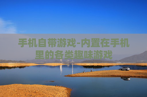 手机自带游戏-内置在手机里的各类趣味游戏