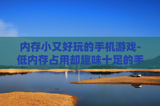 内存小又好玩的手机游戏-低内存占用却趣味十足的手机游戏推荐