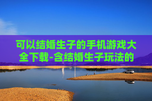 可以结婚生子的手机游戏大全下载-含结婚生子玩法的热门手机游戏资源合集
