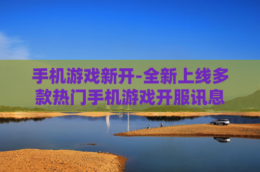 手机游戏新开-全新上线多款热门手机游戏开服讯息
