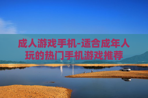 成人游戏手机-适合成年人玩的热门手机游戏推荐