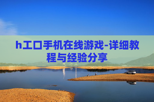 h工口手机在线游戏-详细教程与经验分享