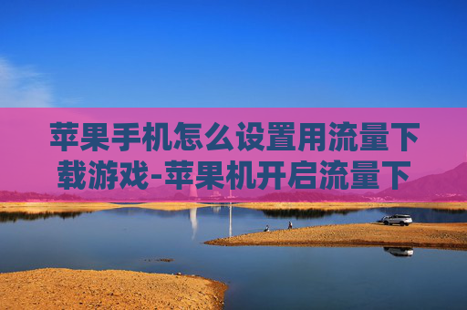 苹果手机怎么设置用流量下载游戏-苹果机开启流量下载游戏设置方法