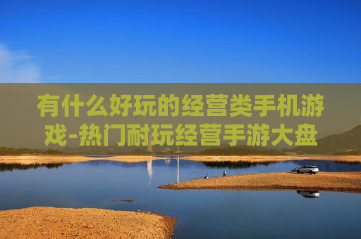 有什么好玩的经营类手机游戏-热门耐玩经营手游大盘点推荐