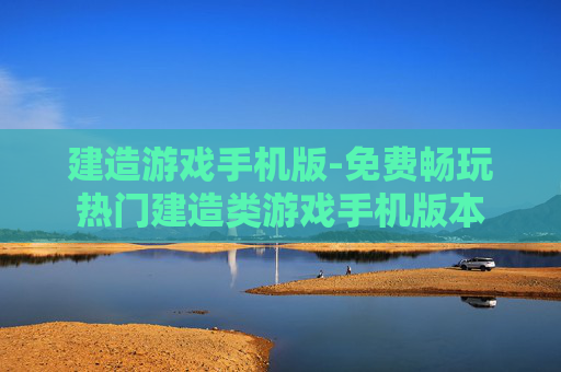 建造游戏手机版-免费畅玩热门建造类游戏手机版本