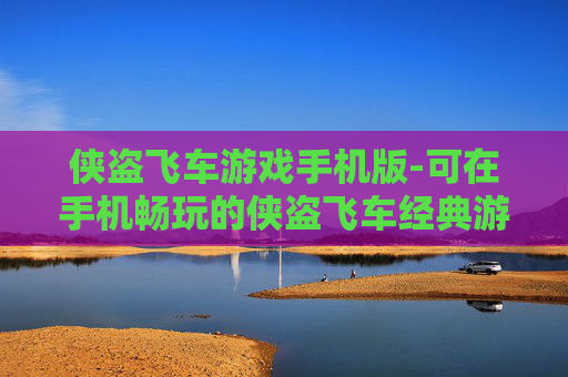 侠盗飞车游戏手机版-可在手机畅玩的侠盗飞车经典游戏体验