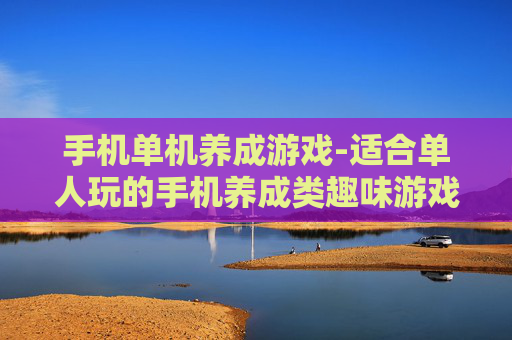 手机单机养成游戏-适合单人玩的手机养成类趣味游戏