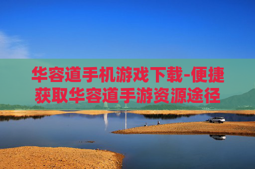 华容道手机游戏下载-便捷获取华容道手游资源途径