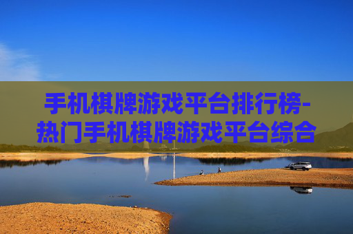 手机棋牌游戏平台排行榜-热门手机棋牌游戏平台综合排名情况
