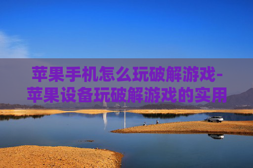 苹果手机怎么玩破解游戏-苹果设备玩破解游戏的实用方法