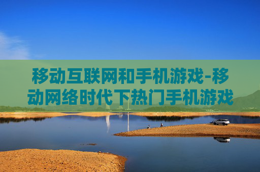 移动互联网和手机游戏-移动网络时代下热门手机游戏趋势洞察