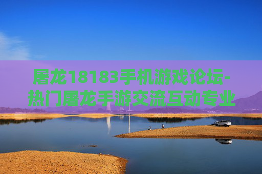 屠龙18183手机游戏论坛-热门屠龙手游交流互动专业论坛