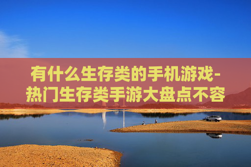 有什么生存类的手机游戏-热门生存类手游大盘点不容错过