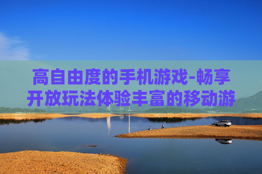 高自由度的手机游戏-畅享开放玩法体验丰富的移动游戏