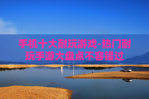 手机十大耐玩游戏-热门耐玩手游大盘点不容错过