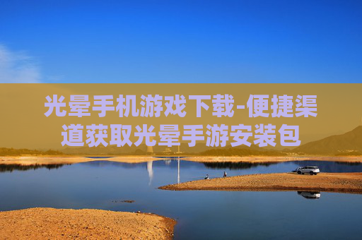 光晕手机游戏下载-便捷渠道获取光晕手游安装包