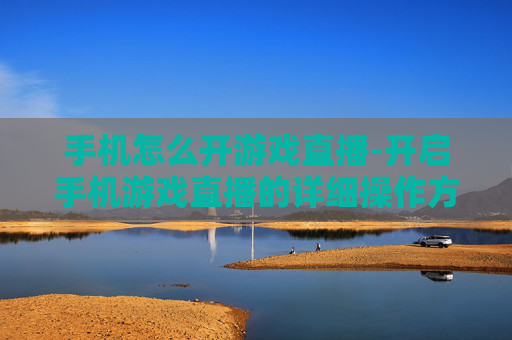 手机怎么开游戏直播-开启手机游戏直播的详细操作方法