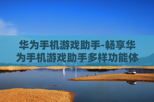 华为手机游戏助手-畅享华为手机游戏助手多样功能体验