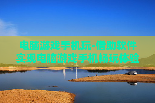 电脑游戏手机玩-借助软件实现电脑游戏手机畅玩体验