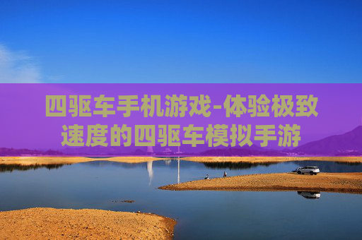 四驱车手机游戏-体验极致速度的四驱车模拟手游