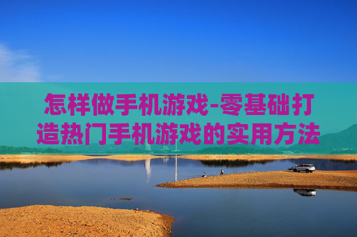 怎样做手机游戏-零基础打造热门手机游戏的实用方法