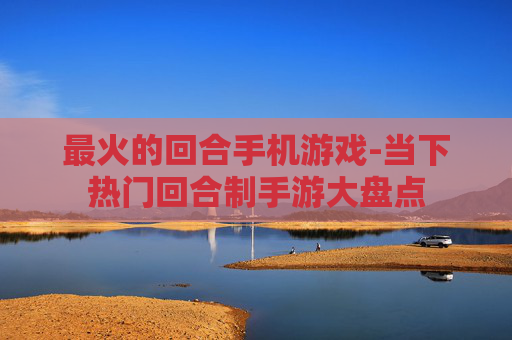 最火的回合手机游戏-当下热门回合制手游大盘点