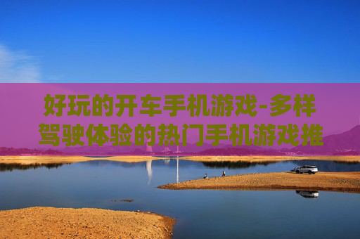好玩的开车手机游戏-多样驾驶体验的热门手机游戏推荐