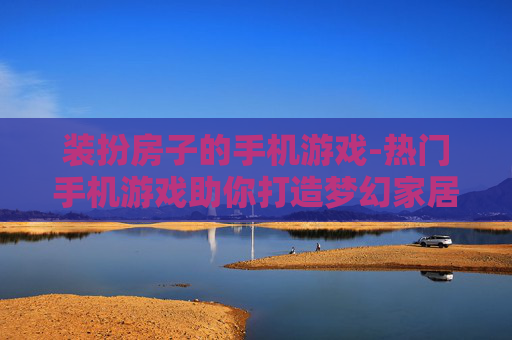 装扮房子的手机游戏-热门手机游戏助你打造梦幻家居空间