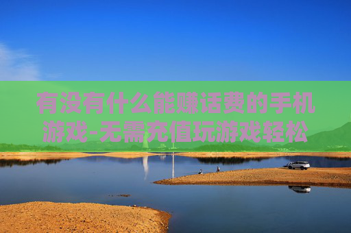 有没有什么能赚话费的手机游戏-无需充值玩游戏轻松赚取手机话费