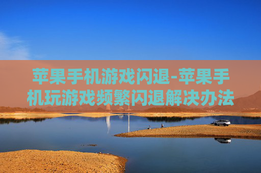苹果手机游戏闪退-苹果手机玩游戏频繁闪退解决办法