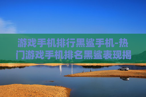 游戏手机排行黑鲨手机-热门游戏手机排名黑鲨表现揭秘