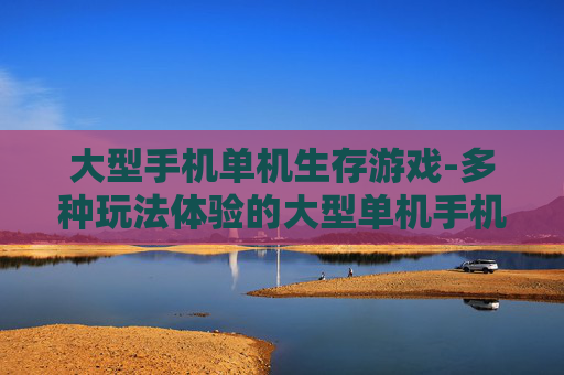 大型手机单机生存游戏-多种玩法体验的大型单机手机生存佳作