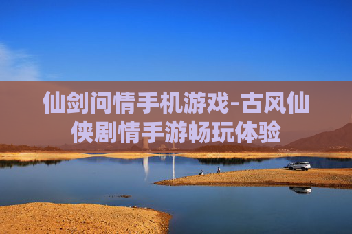 仙剑问情手机游戏-古风仙侠剧情手游畅玩体验