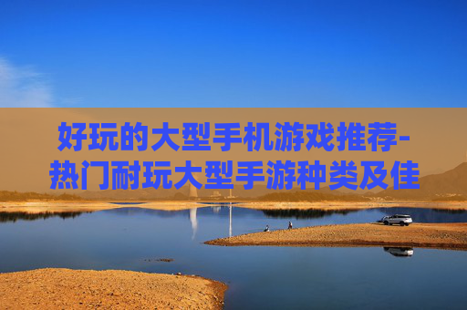 好玩的大型手机游戏推荐-热门耐玩大型手游种类及佳作分享