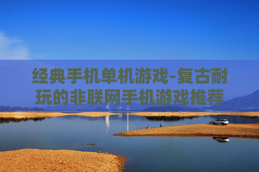 经典手机单机游戏-复古耐玩的非联网手机游戏推荐