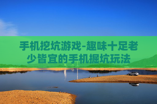 手机挖坑游戏-趣味十足老少皆宜的手机掘坑玩法