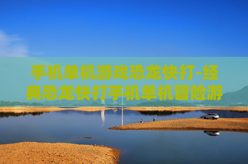 手机单机游戏恐龙快打-经典恐龙快打手机单机冒险游戏体验