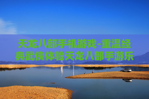 天龙八部手机游戏-重温经典武侠体验天龙八部手游乐趣