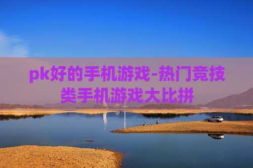 pk好的手机游戏-热门竞技类手机游戏大比拼