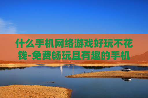 什么手机网络游戏好玩不花钱-免费畅玩且有趣的手机网络游戏推荐
