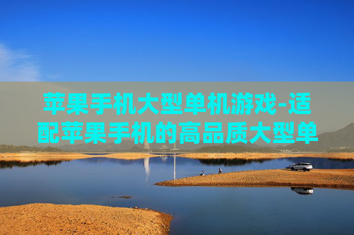 苹果手机大型单机游戏-适配苹果手机的高品质大型单机游戏