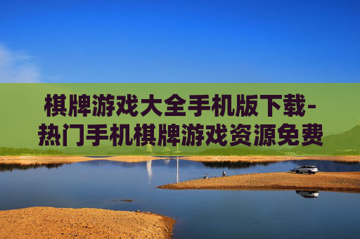 棋牌游戏大全手机版下载-热门手机棋牌游戏资源免费下载渠道