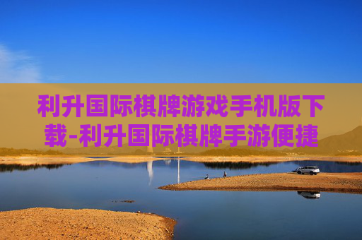 利升国际棋牌游戏手机版下载-利升国际棋牌手游便捷下载通道