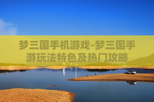 梦三国手机游戏-梦三国手游玩法特色及热门攻略