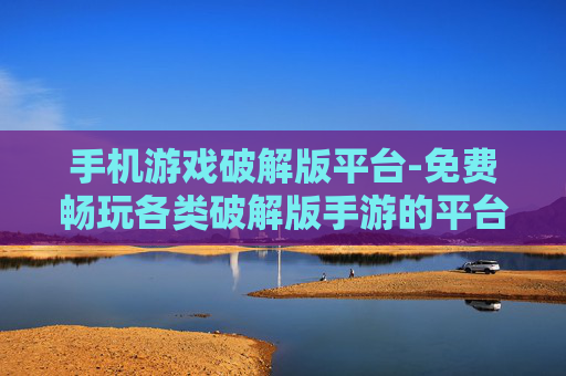 手机游戏破解版平台-免费畅玩各类破解版手游的平台